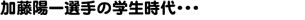 加藤陽一選手の学生時代