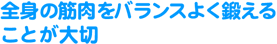 全身の筋肉をバランスよく鍛えることが大切